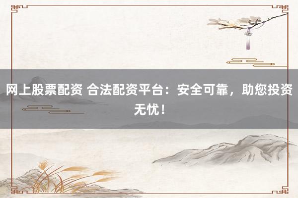 网上股票配资 合法配资平台：安全可靠，助您投资无忧！