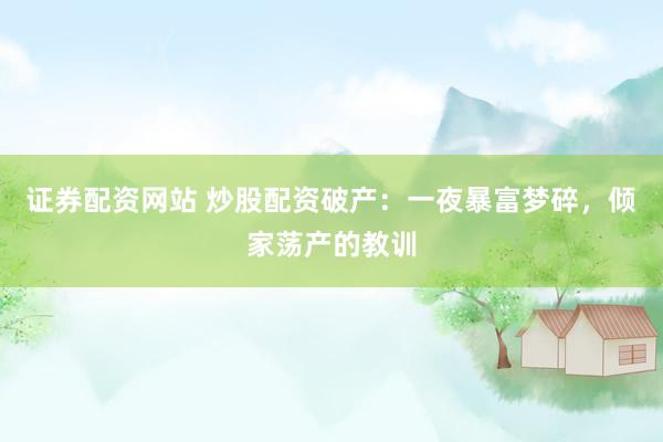 证券配资网站 炒股配资破产：一夜暴富梦碎，倾家荡产的教训