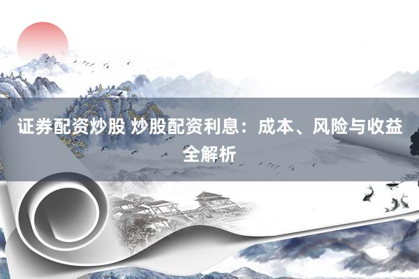 证券配资炒股 炒股配资利息：成本、风险与收益全解析