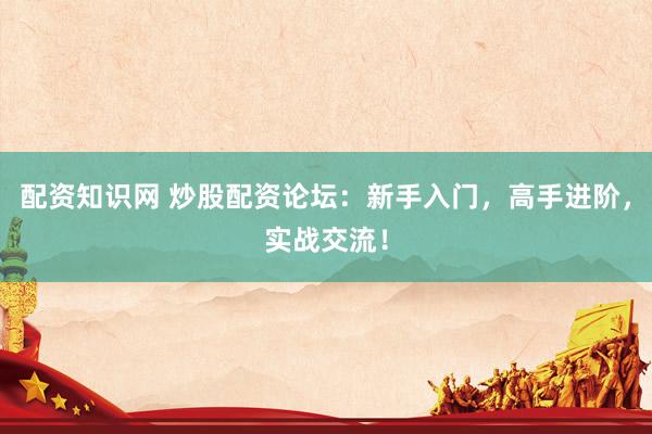 配资知识网 炒股配资论坛：新手入门，高手进阶，实战交流！