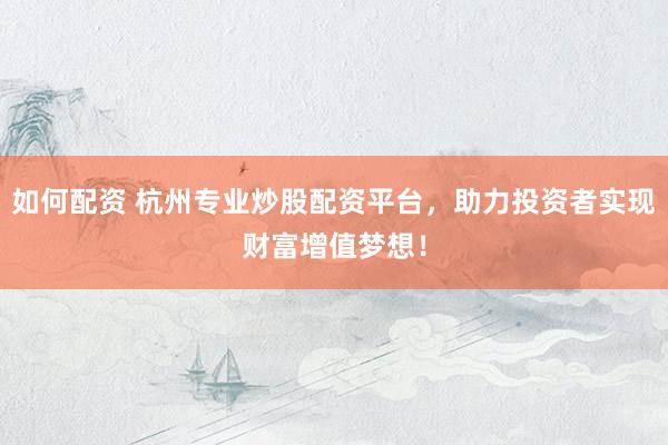 如何配资 杭州专业炒股配资平台，助力投资者实现财富增值梦想！