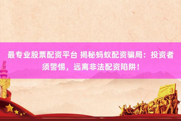 最专业股票配资平台 揭秘蚂蚁配资骗局：投资者须警惕，远离非法配资陷阱！
