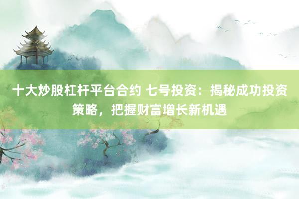 十大炒股杠杆平台合约 七号投资：揭秘成功投资策略，把握财富增长新机遇