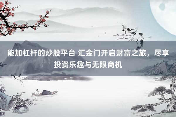 能加杠杆的炒股平台 汇金门开启财富之旅，尽享投资乐趣与无限商机
