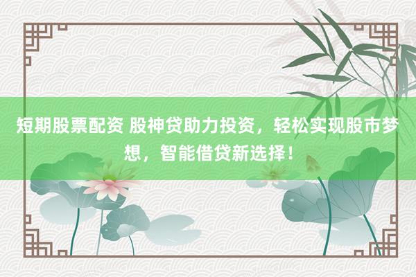 短期股票配资 股神贷助力投资，轻松实现股市梦想，智能借贷新选择！