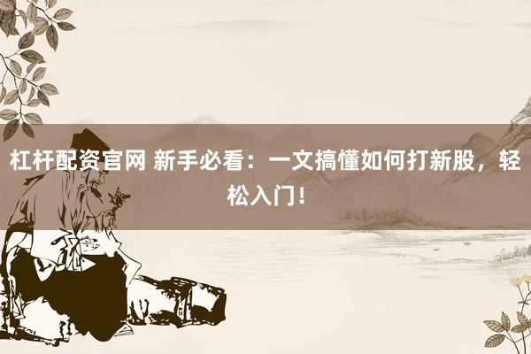 杠杆配资官网 新手必看：一文搞懂如何打新股，轻松入门！