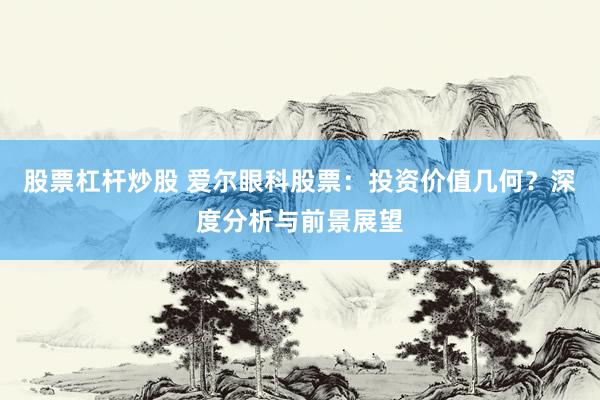 股票杠杆炒股 爱尔眼科股票：投资价值几何？深度分析与前景展望
