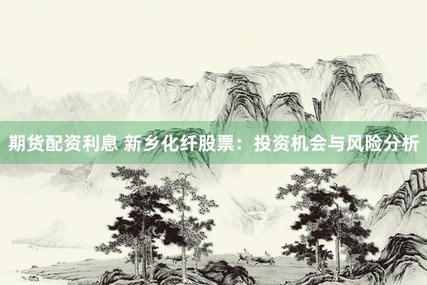 期货配资利息 新乡化纤股票：投资机会与风险分析