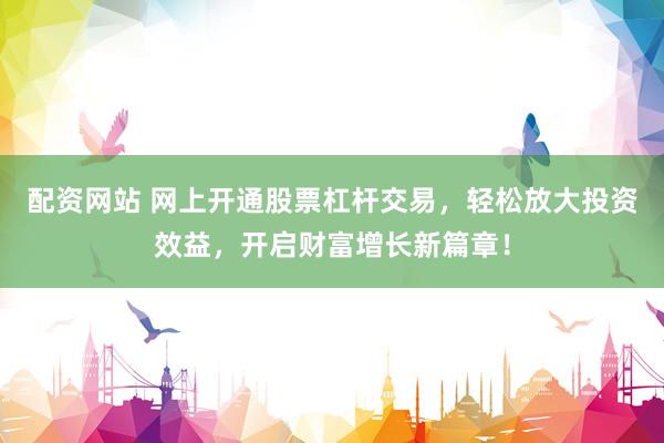 配资网站 网上开通股票杠杆交易，轻松放大投资效益，开启财富增长新篇章！