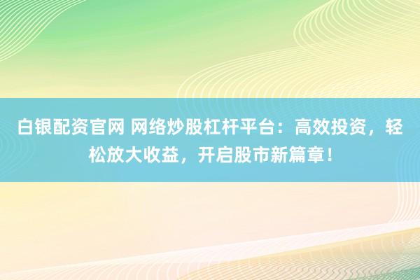 白银配资官网 网络炒股杠杆平台：高效投资，轻松放大收益，开启股市新篇章！