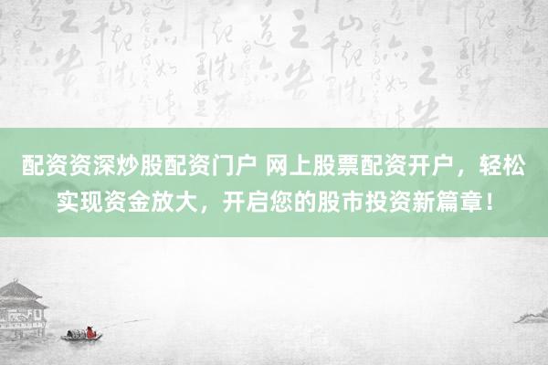 配资资深炒股配资门户 网上股票配资开户，轻松实现资金放大，开启您的股市投资新篇章！