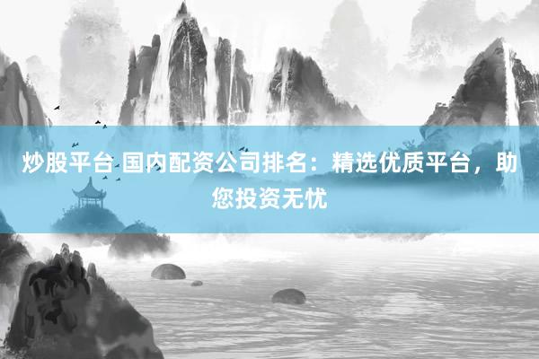 炒股平台 国内配资公司排名：精选优质平台，助您投资无忧