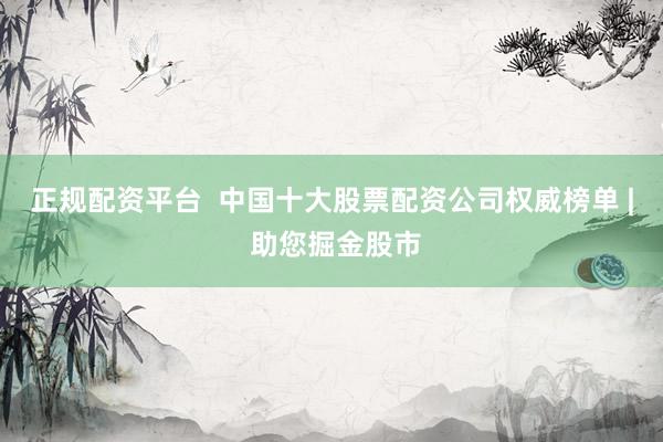 正规配资平台  中国十大股票配资公司权威榜单 | 助您掘金股市