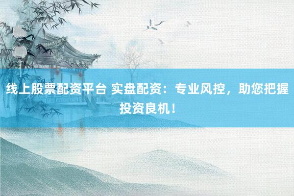 线上股票配资平台 实盘配资：专业风控，助您把握投资良机！