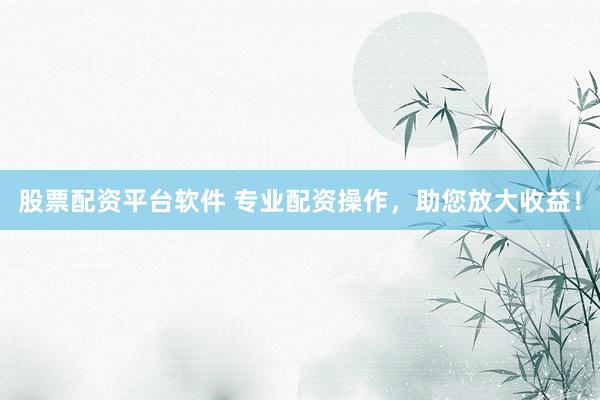股票配资平台软件 专业配资操作，助您放大收益！