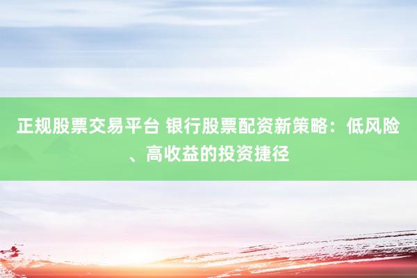 正规股票交易平台 银行股票配资新策略：低风险、高收益的投资捷径