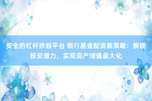 安全的杠杆炒股平台 银行基金配资新策略：解锁投资潜力，实现资产增值最大化