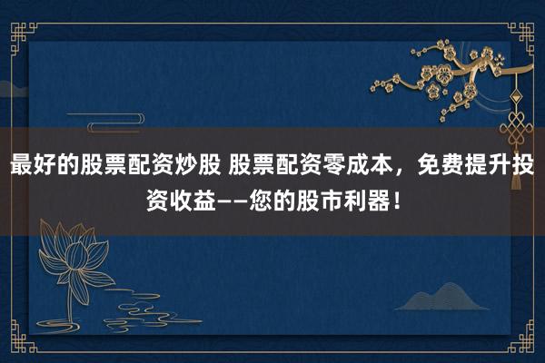 最好的股票配资炒股 股票配资零成本，免费提升投资收益——您的股市利器！