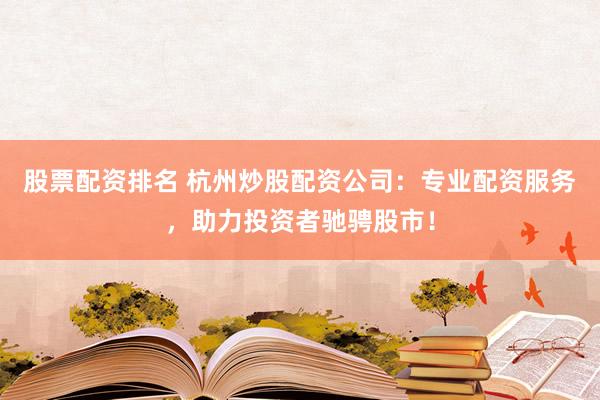 股票配资排名 杭州炒股配资公司：专业配资服务，助力投资者驰骋股市！