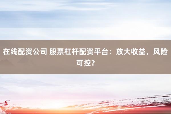 在线配资公司 股票杠杆配资平台：放大收益，风险可控？