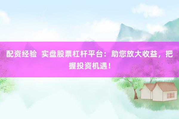 配资经验  实盘股票杠杆平台：助您放大收益，把握投资机遇！