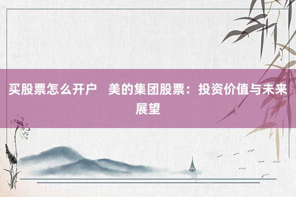 买股票怎么开户   美的集团股票：投资价值与未来展望