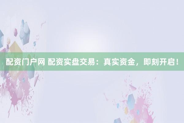 配资门户网 配资实盘交易：真实资金，即刻开启！