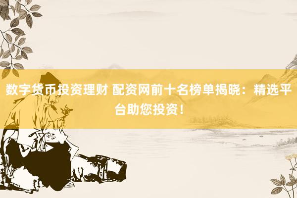 数字货币投资理财 配资网前十名榜单揭晓：精选平台助您投资！