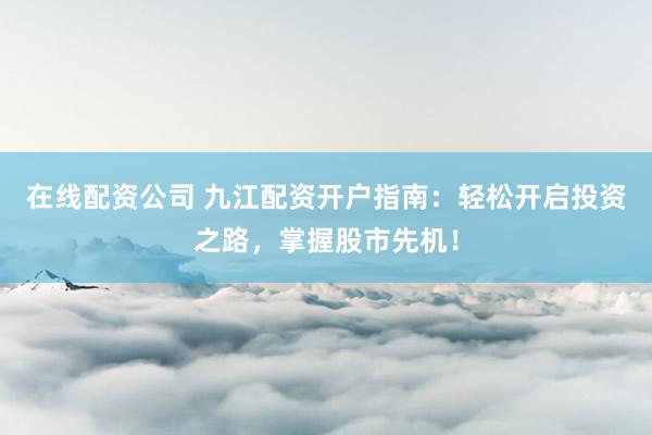 在线配资公司 九江配资开户指南：轻松开启投资之路，掌握股市先机！