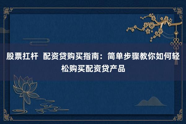 股票扛杆  配资贷购买指南：简单步骤教你如何轻松购买配资贷产品