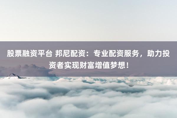 股票融资平台 邦尼配资：专业配资服务，助力投资者实现财富增值梦想！