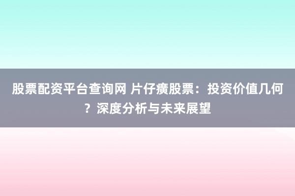 股票配资平台查询网 片仔癀股票：投资价值几何？深度分析与未来展望