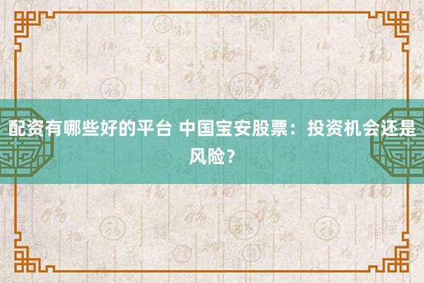 配资有哪些好的平台 中国宝安股票：投资机会还是风险？