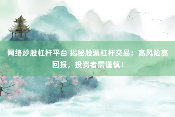 网络炒股杠杆平台 揭秘股票杠杆交易：高风险高回报，投资者需谨慎！
