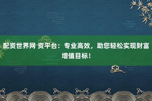 配资世界网 资平台：专业高效，助您轻松实现财富增值目标！