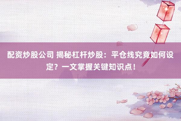 配资炒股公司 揭秘杠杆炒股：平仓线究竟如何设定？一文掌握关键知识点！