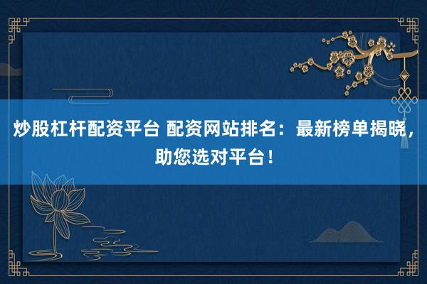 炒股杠杆配资平台 配资网站排名：最新榜单揭晓，助您选对平台！