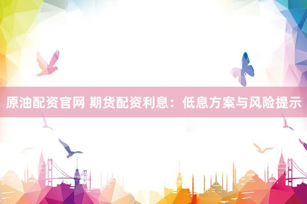 原油配资官网 期货配资利息：低息方案与风险提示