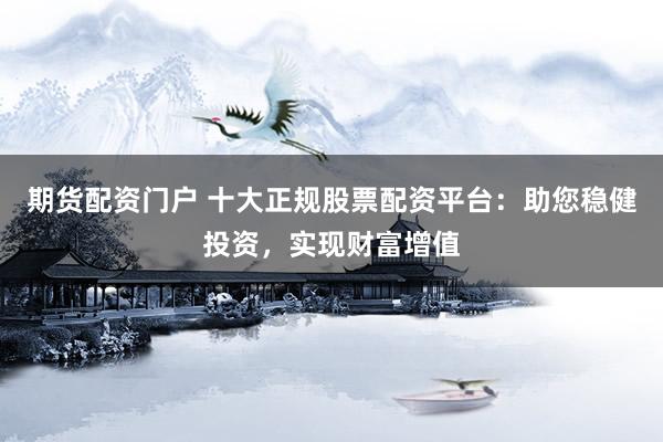 期货配资门户 十大正规股票配资平台：助您稳健投资，实现财富增值