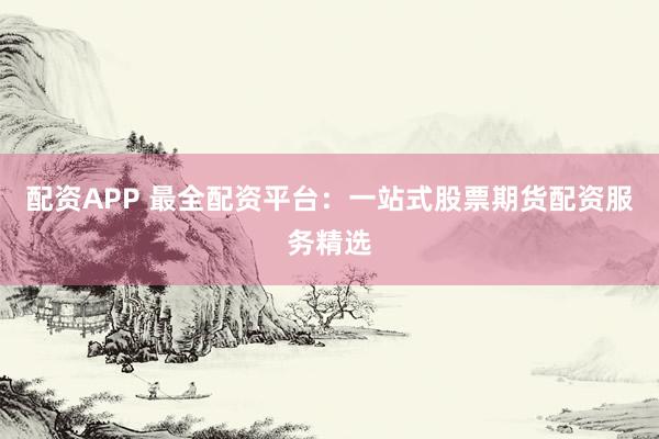 配资APP 最全配资平台：一站式股票期货配资服务精选