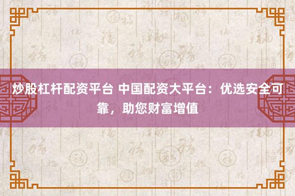 炒股杠杆配资平台 中国配资大平台：优选安全可靠，助您财富增值