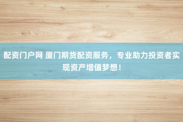 配资门户网 厦门期货配资服务，专业助力投资者实现资产增值梦想！