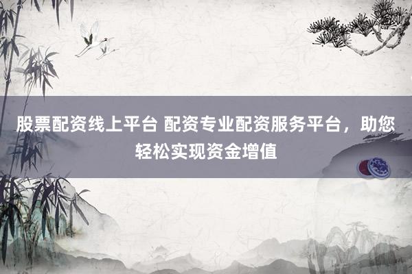 股票配资线上平台 配资专业配资服务平台，助您轻松实现资金增值