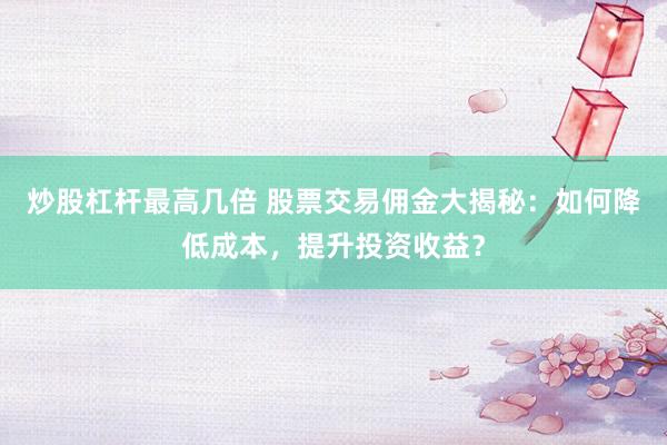 炒股杠杆最高几倍 股票交易佣金大揭秘：如何降低成本，提升投资收益？
