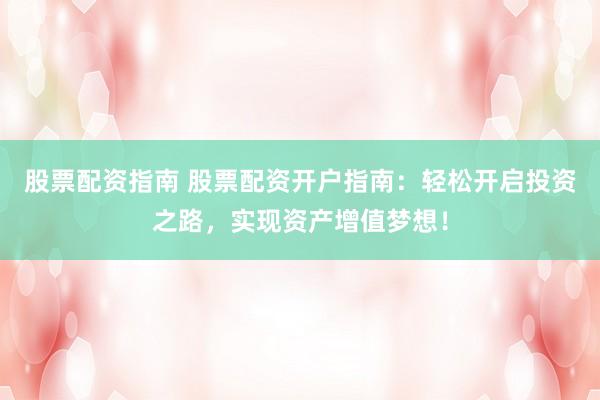 股票配资指南 股票配资开户指南：轻松开启投资之路，实现资产增值梦想！