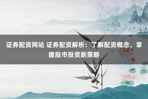 证券配资网站 证券配资解析：了解配资概念，掌握股市投资新策略