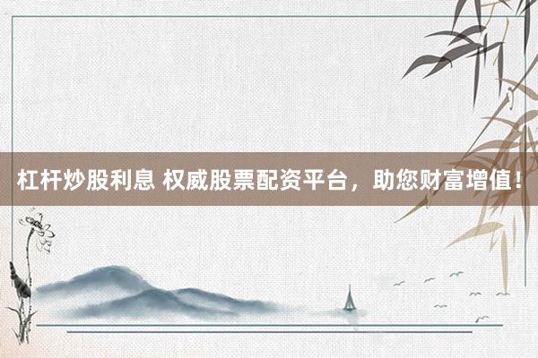 杠杆炒股利息 权威股票配资平台，助您财富增值！