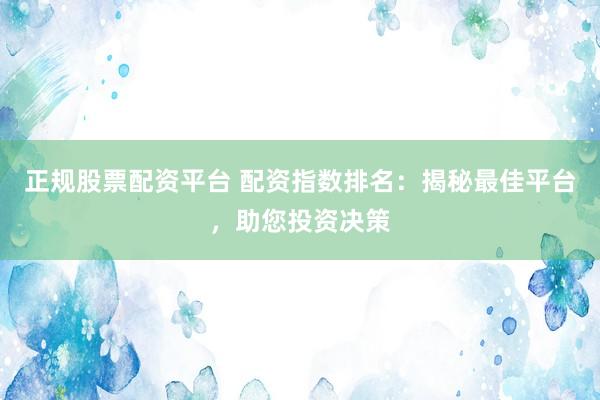 正规股票配资平台 配资指数排名：揭秘最佳平台，助您投资决策