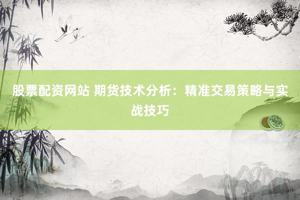 股票配资网站 期货技术分析：精准交易策略与实战技巧