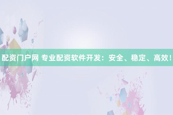配资门户网 专业配资软件开发：安全、稳定、高效！